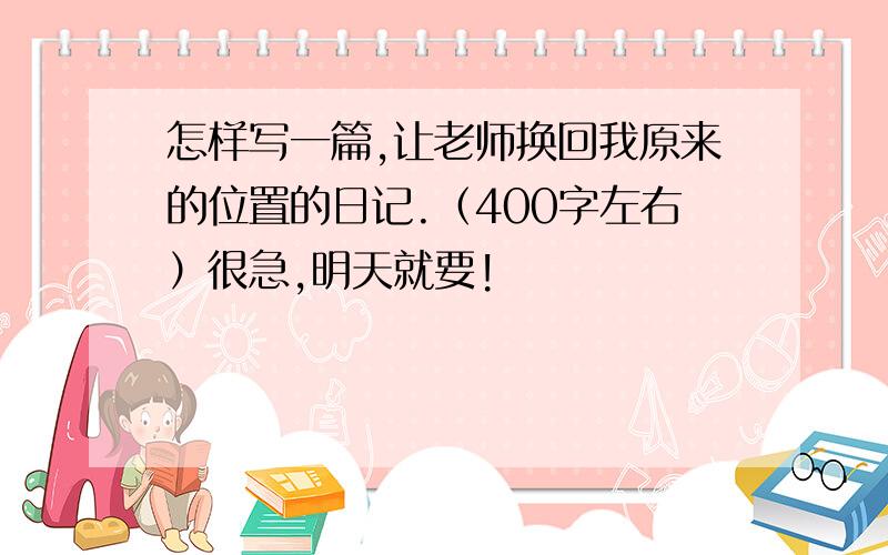 怎样写一篇,让老师换回我原来的位置的日记.（400字左右）很急,明天就要!