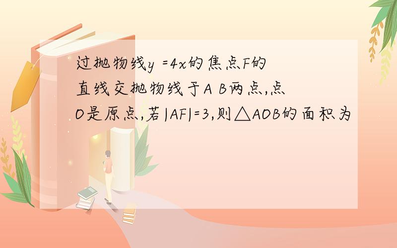 过抛物线y =4x的焦点F的直线交抛物线于A B两点,点O是原点,若|AF|=3,则△AOB的面积为