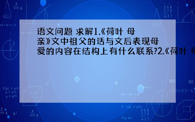 语文问题 求解1.《荷叶 母亲》文中祖父的话与文后表现母爱的内容在结构上有什么联系?2.《荷叶 母亲》文中着力描写莲花被