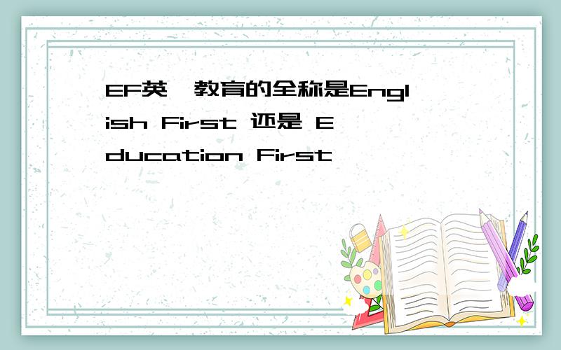 EF英孚教育的全称是English First 还是 Education First