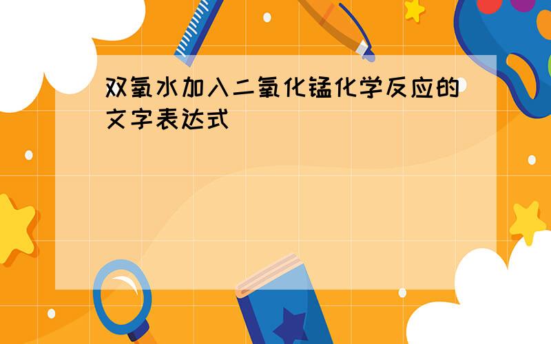 双氧水加入二氧化锰化学反应的文字表达式