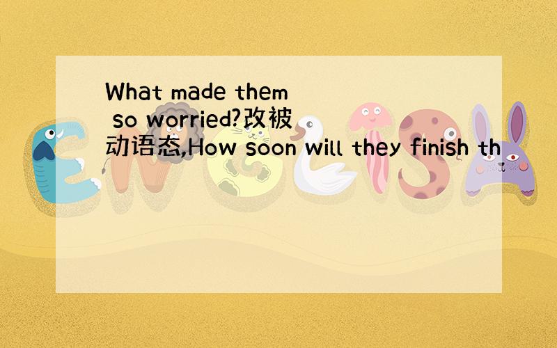 What made them so worried?改被动语态,How soon will they finish th