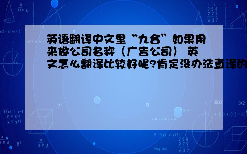 英语翻译中文里“九合”如果用来做公司名称（广告公司） 英文怎么翻译比较好呢?肯定没办法直译的请问英语达人们怎么样翻译能够