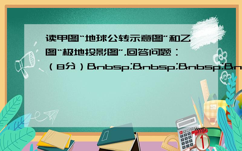 读甲图“地球公转示意图”和乙图“极地投影图”，回答问题：（8分）    