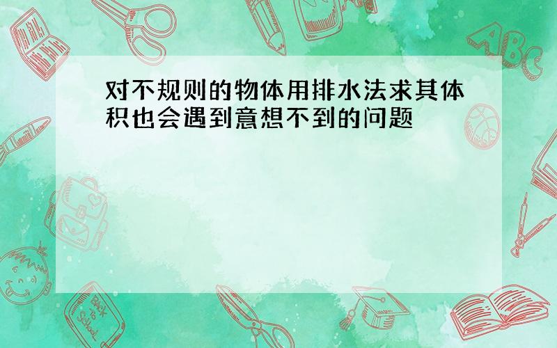 对不规则的物体用排水法求其体积也会遇到意想不到的问题