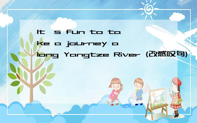 It's fun to take a journey along Yangtze River (改感叹句)