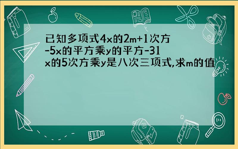 已知多项式4x的2m+1次方-5x的平方乘y的平方-31x的5次方乘y是八次三项式,求m的值