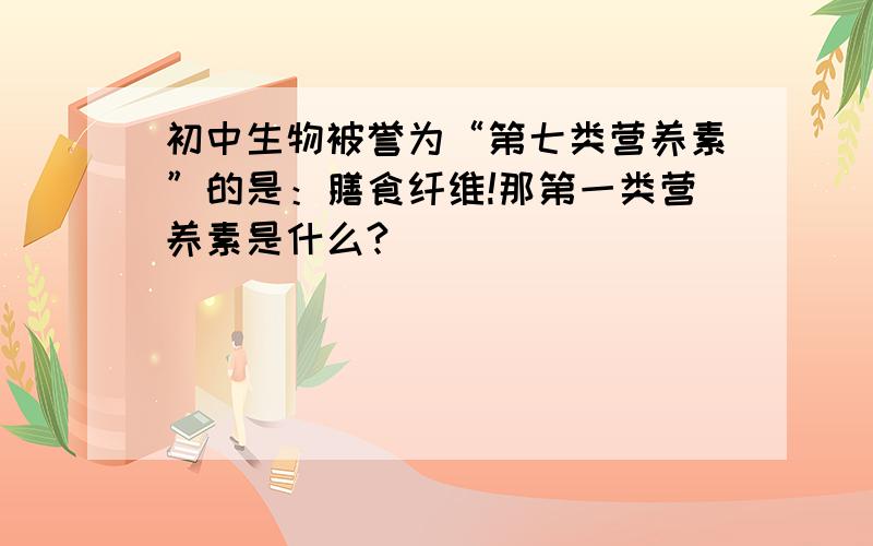 初中生物被誉为“第七类营养素”的是：膳食纤维!那第一类营养素是什么?