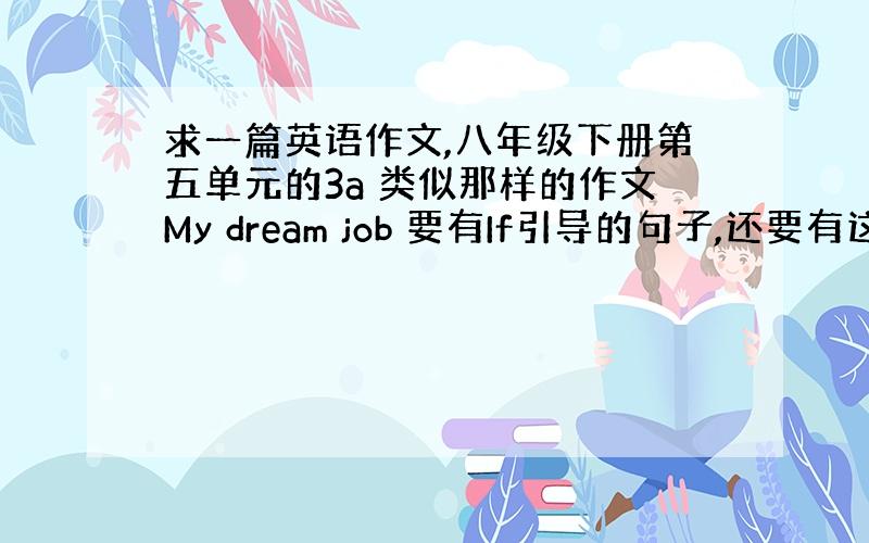 求一篇英语作文,八年级下册第五单元的3a 类似那样的作文My dream job 要有If引导的句子,还要有这个工作的好