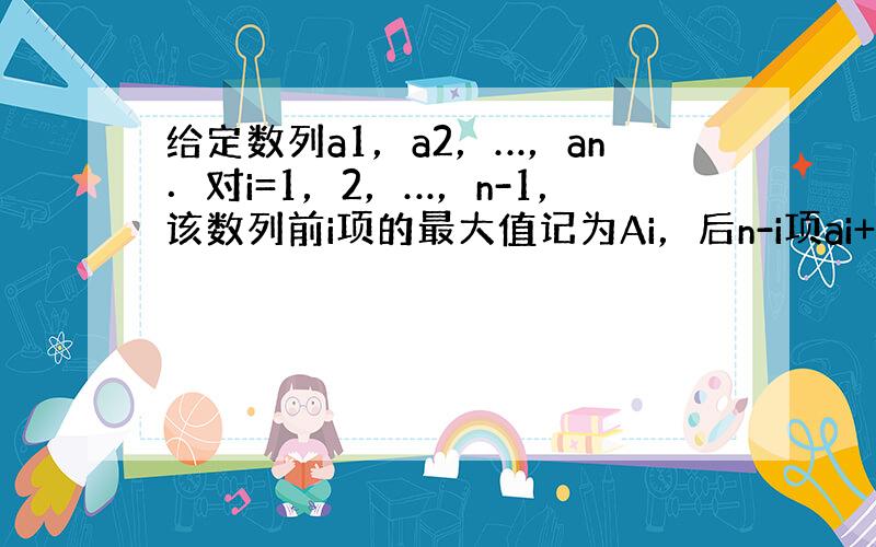 给定数列a1，a2，…，an．对i=1，2，…，n-1，该数列前i项的最大值记为Ai，后n-i项ai+1，ai+2，…，