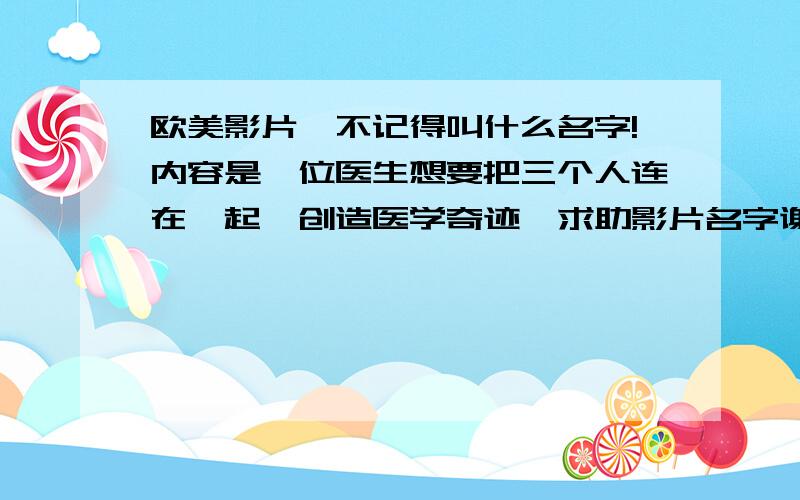 欧美影片,不记得叫什么名字!内容是一位医生想要把三个人连在一起,创造医学奇迹,求助影片名字谢谢!