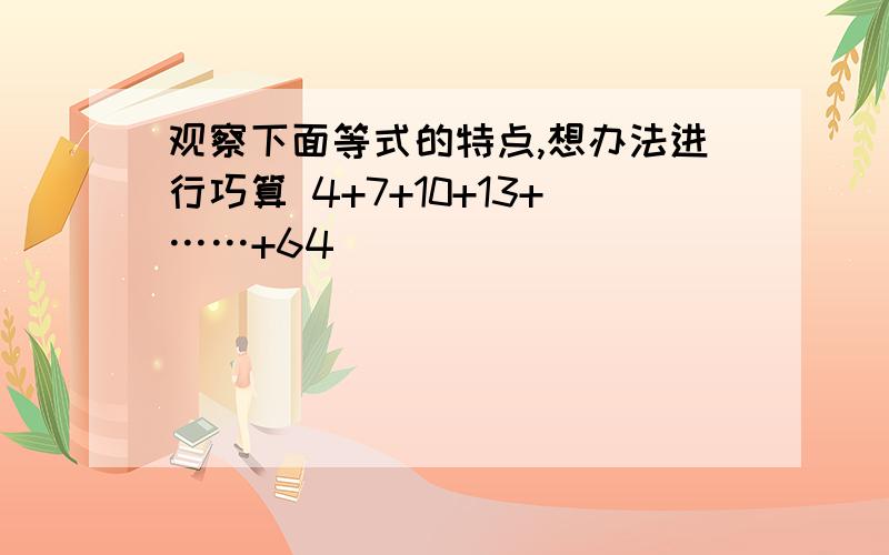 观察下面等式的特点,想办法进行巧算 4+7+10+13+……+64