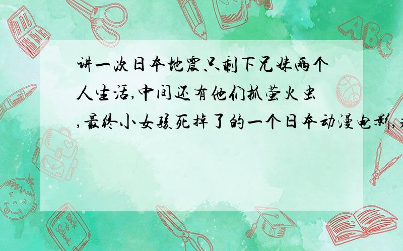 讲一次日本地震只剩下兄妹两个人生活,中间还有他们抓萤火虫,最终小女孩死掉了的一个日本动漫电影,求影