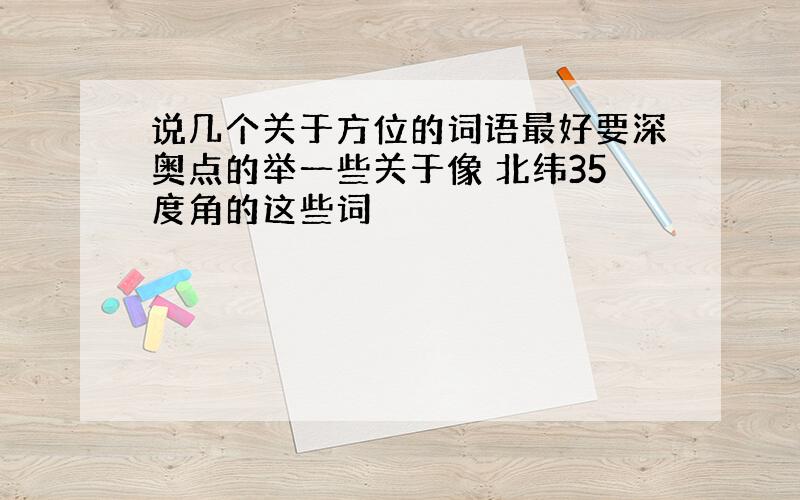 说几个关于方位的词语最好要深奥点的举一些关于像 北纬35度角的这些词