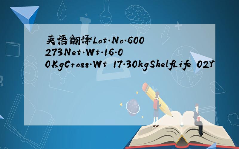 英语翻译Lot.No.600273Net.Wt.16.00KgCross.Wt 17.30kgShelfLife 02Y