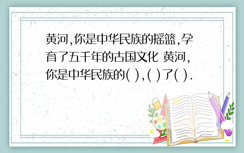 黄河,你是中华民族的摇篮,孕育了五千年的古国文化 黄河,你是中华民族的( ),( )了( ).