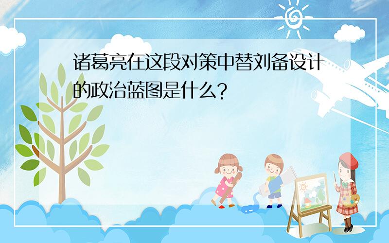 诸葛亮在这段对策中替刘备设计的政治蓝图是什么?