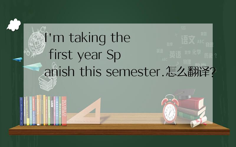 I'm taking the first year Spanish this semester.怎么翻译?