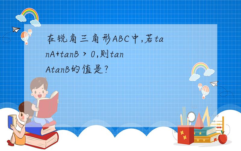 在锐角三角形ABC中,若tanA+tanB＞0,则tanAtanB的值是?