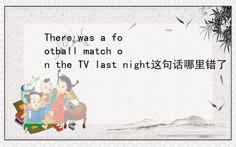 There was a football match on the TV last night这句话哪里错了