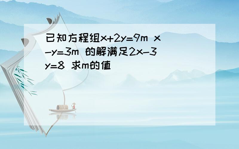 已知方程组x+2y=9m x-y=3m 的解满足2x-3y=8 求m的值