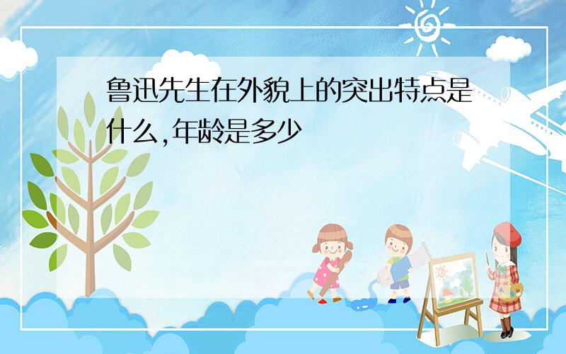 鲁迅先生在外貌上的突出特点是什么,年龄是多少