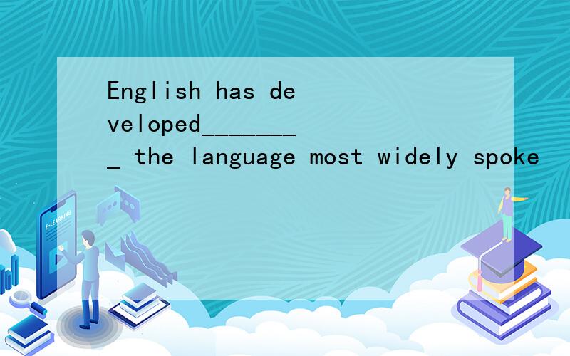 English has developed________ the language most widely spoke