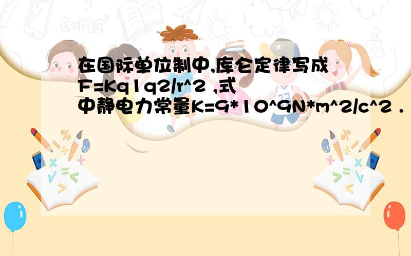 在国际单位制中,库仑定律写成F=Kq1q2/r^2 ,式中静电力常量K=9*10^9N*m^2/c^2 .