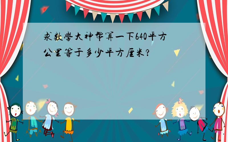 求数学大神帮算一下640平方公里等于多少平方厘米?