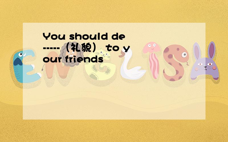 You should de -----（礼貌） to your friends