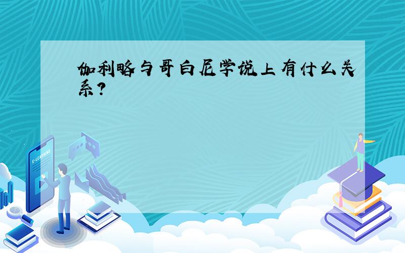 伽利略与哥白尼学说上有什么关系?