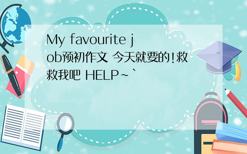 My favourite job预初作文 今天就要的!救救我吧 HELP~`