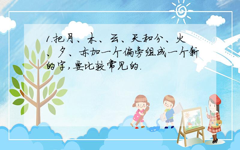 1.把月、木、云、天和分、火、夕、亦加一个偏旁组成一个新的字,要比较常见的.