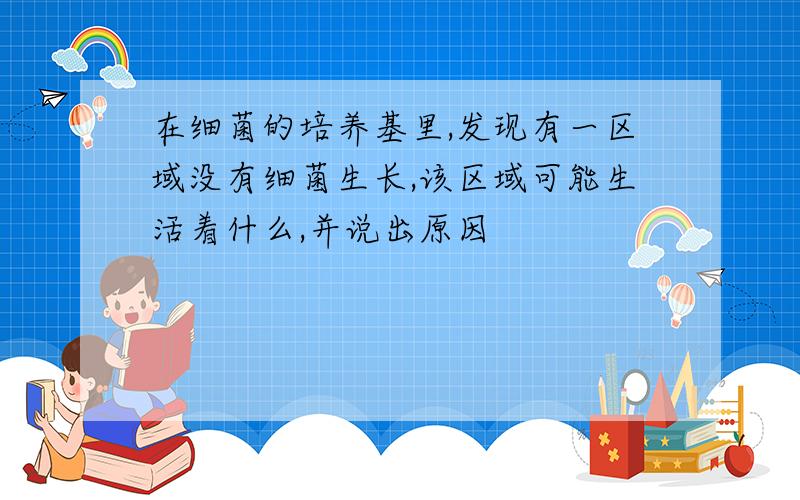 在细菌的培养基里,发现有一区域没有细菌生长,该区域可能生活着什么,并说出原因