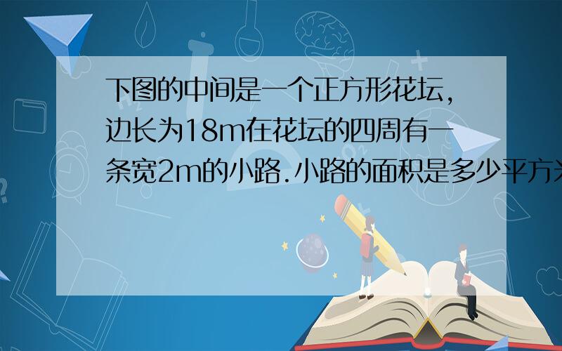 下图的中间是一个正方形花坛,边长为18m在花坛的四周有一条宽2m的小路.小路的面积是多少平方米