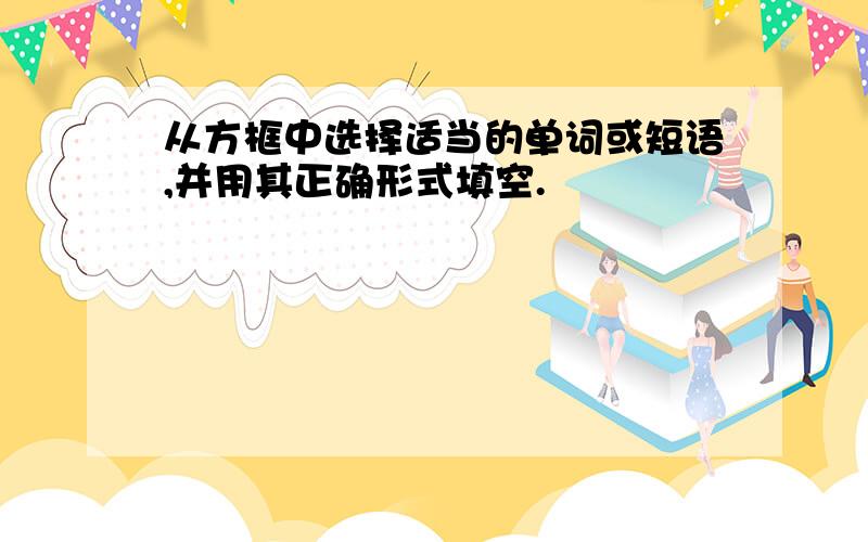 从方框中选择适当的单词或短语,并用其正确形式填空.