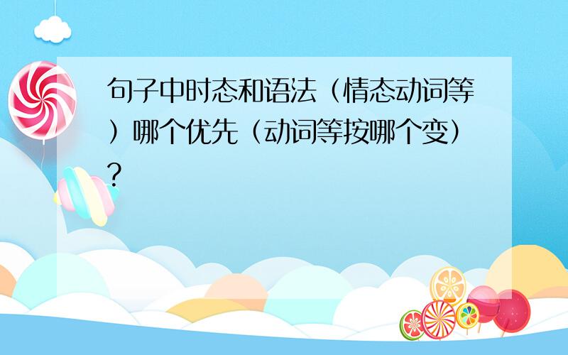 句子中时态和语法（情态动词等）哪个优先（动词等按哪个变）?