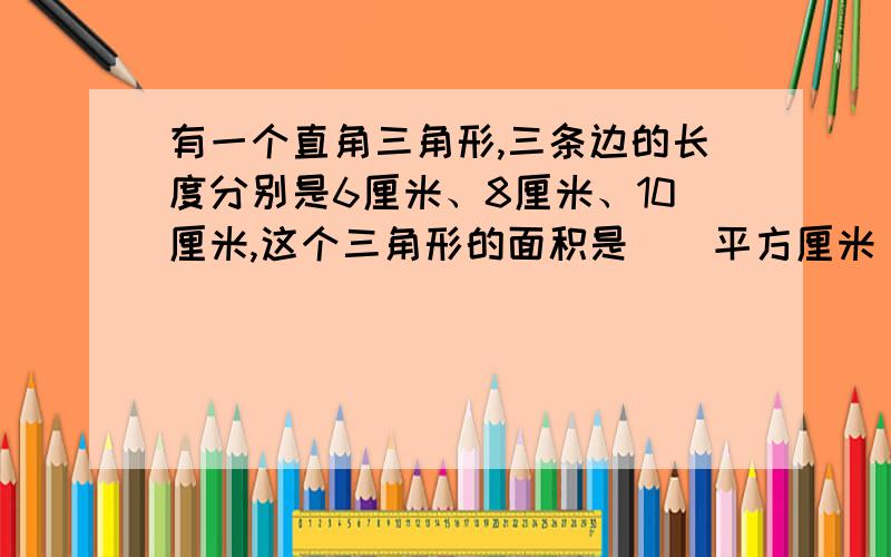 有一个直角三角形,三条边的长度分别是6厘米、8厘米、10厘米,这个三角形的面积是（）平方厘米