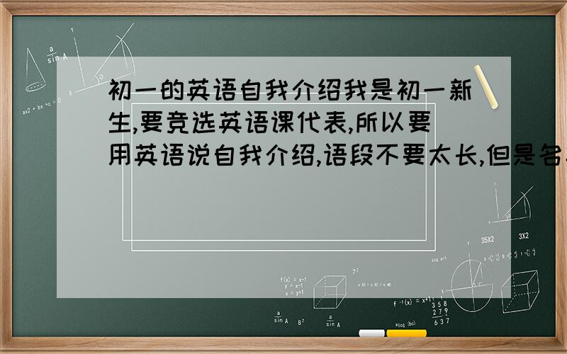 初一的英语自我介绍我是初一新生,要竞选英语课代表,所以要用英语说自我介绍,语段不要太长,但是名字（用XXX代替）、小学时