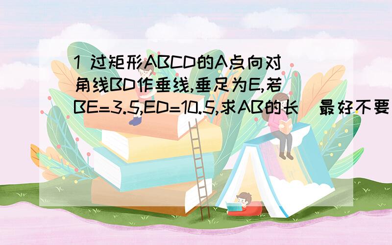 1 过矩形ABCD的A点向对角线BD作垂线,垂足为E,若BE=3.5,ED=10.5,求AB的长（最好不要用相似三角形）