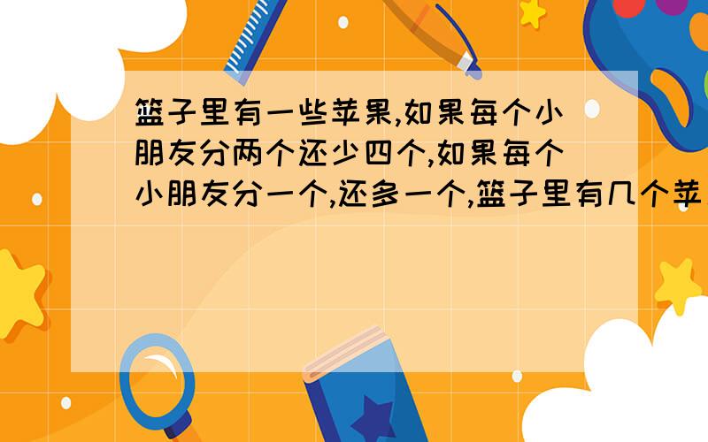 篮子里有一些苹果,如果每个小朋友分两个还少四个,如果每个小朋友分一个,还多一个,篮子里有几个苹果?