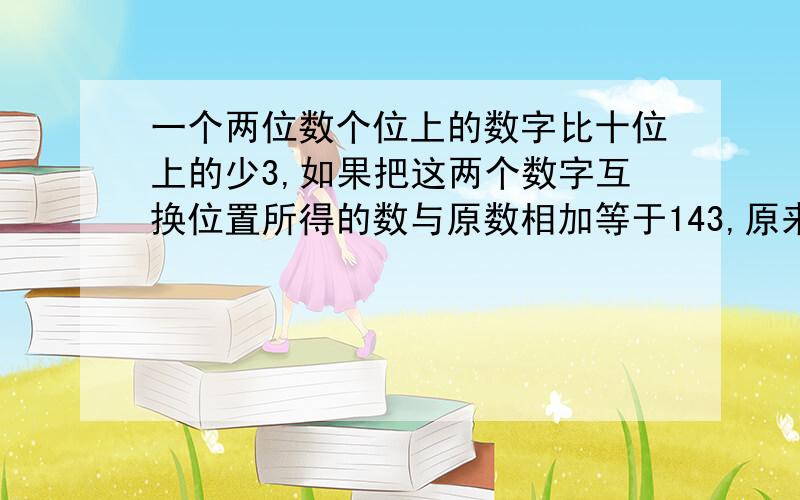 一个两位数个位上的数字比十位上的少3,如果把这两个数字互换位置所得的数与原数相加等于143,原来的数是