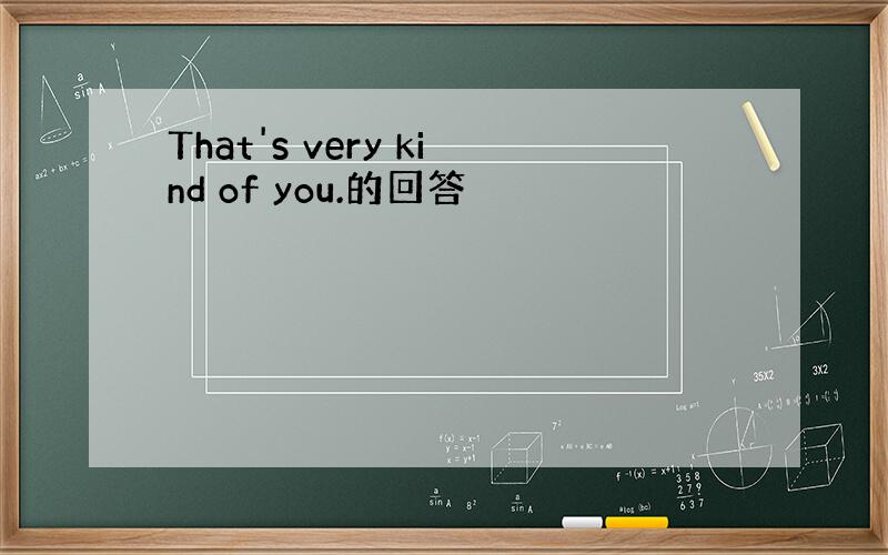 That's very kind of you.的回答