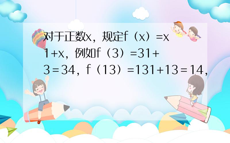 对于正数x，规定f（x）=x1+x，例如f（3）=31+3＝34，f（13）=131+13＝14，