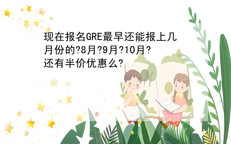 现在报名GRE最早还能报上几月份的?8月?9月?10月?还有半价优惠么?