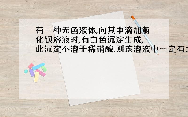 有一种无色液体,向其中滴加氯化钡溶液时,有白色沉淀生成,此沉淀不溶于稀硝酸,则该溶液中一定有大量的什么离子?为什么