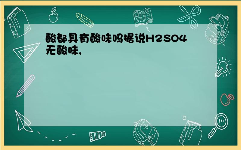 酸都具有酸味吗据说H2SO4无酸味,