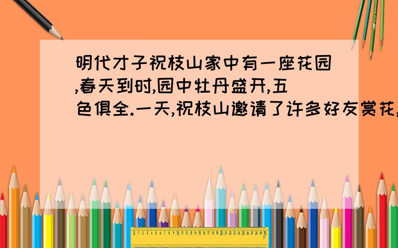 明代才子祝枝山家中有一座花园,春天到时,园中牡丹盛开,五色俱全.一天,祝枝山邀请了许多好友赏花,并