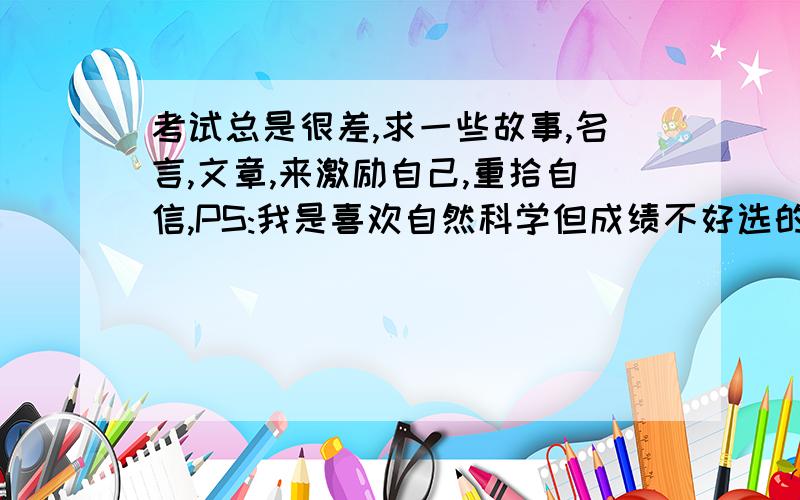 考试总是很差,求一些故事,名言,文章,来激励自己,重拾自信,PS:我是喜欢自然科学但成绩不好选的