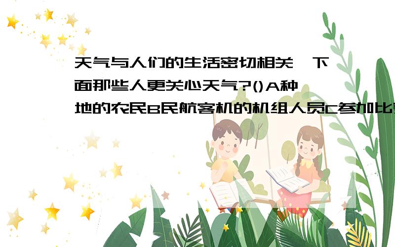 天气与人们的生活密切相关,下面那些人更关心天气?()A种地的农民B民航客机的机组人员C参加比赛的运动员